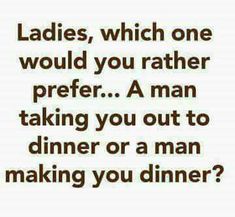 an image with the words ladies, which one would you rather prefer? a man taking you out to dinner or a man making you dinner?