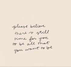 a handwritten quote on white paper with black ink that reads, please believe there is still time for you to be able what you want to be