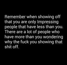 a black and white photo with the words,'remember when showing off that you are only impressing people that have less than