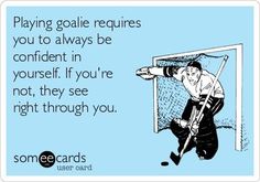 someone is playing goalie requires you to always be confident in yourself if you're not they see right through you