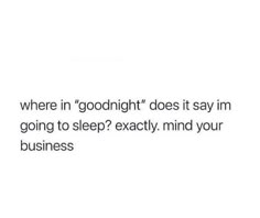 a white background with the words, where in goodnight does it say i'm going to sleep exactly mind your business