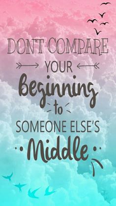 a quote that says don't compare your beginnings to someone else's middle