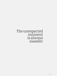 the unexpected moment is always sweeter