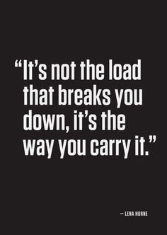 the quote it's not the load that breaks you down, it's the way you carry it