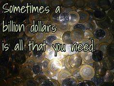 a pile of coins with the words sometimes a billion dollars is all that you need