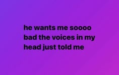 the words he wants me soooo bad the voice in my head just told me