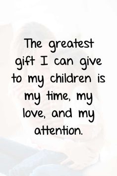 the greatest gift i can give to my children is my time, my love, and my attention