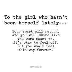 a quote that reads to the girl who hasn't been herself lately your spark will return and you will shine like you were meant to