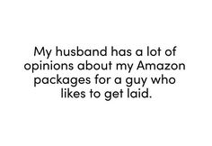 the words are written in black and white on a white background that says, my husband has a lot of opinions about my amazon packages for a guy who likes to get laid