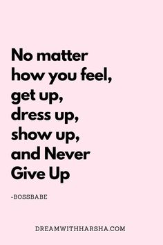 a quote that says no matter how you feel, get up, dress up, show up, and never give up