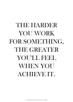 the harder you work for something, the greater you'll feel when you achieve it