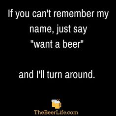 a quote from the beer life that says, if you can't remember my name, just say i want to drink