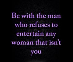 a quote that says, be with the man who refuse to entertain any woman that isn't you