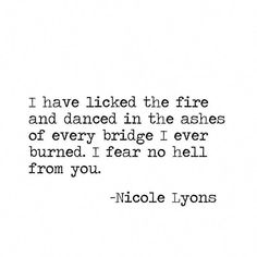 a quote that reads i have liked the fire and dance in the ashes of every bridge i ever burned, fear no hell from you