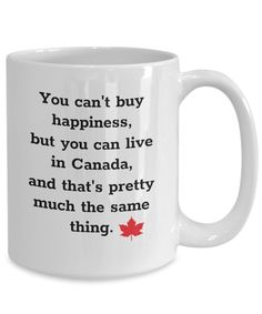 a white coffee mug with the words you can't buy happiness, but you can live in canada and that's pretty much the same thing