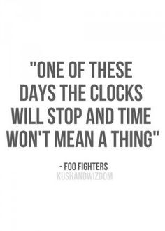 a quote that reads, one of these days the clocks will stop and time won't mean a thing