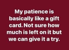 a quote that reads, my patient is basically like a gift card not sure how much is left on it but we can give it a try