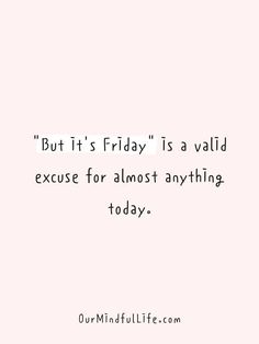 a quote that says, but it's friday is a valid exuse for almost anything today