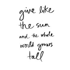 the words give like the sun and the whole world grows tall written in black ink