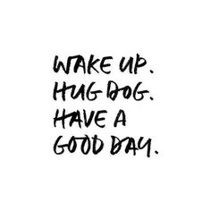 the words wake up hug dog have a good day written in black ink on a white background