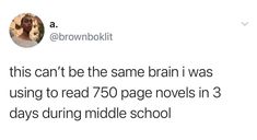 a tweet that reads, this can't be the same brain i was using to read 750 page novels in 3 days during middle school