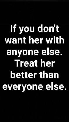 an image with the words if you don't want her with anyone else treat her better than everyone else