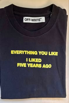 a t - shirt that says, everything you like i liked five years ago