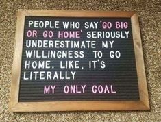 a sign that says people who say go big or go home seriously underestimate my wildness to go home like it's literally