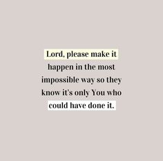 the words lord, please make it happen in the most impossible way so they know it's only you who could have done it