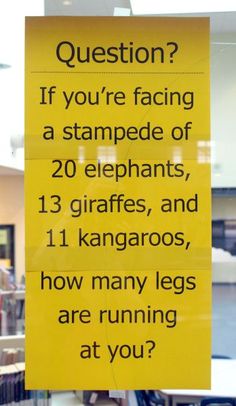 a yellow sign that says question if you're facing a stampede of 20 elephants, 13 giraffes, and 11 kangaroos, how many legs are running at you?