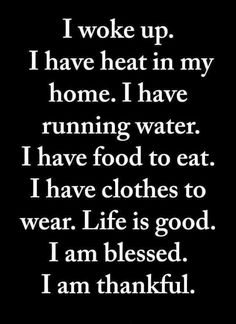 a black and white photo with the words i woke up i have heat in my home i have running water i have food to eat