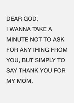 a quote that reads dear god, i wanna take a minute not to ask for anything from you, but simply to say thank you for my mom