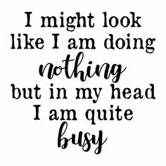 i might look like i am doing nothing but in my head i am quite busy