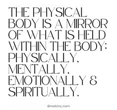 the physical body is a mirror of what's held within the body physically, mentally, and emotionally