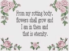 a cross stitch quote with pink roses and green leaves on the border that says, from my rotting body flowers shall grow and i am in them and that is eternity