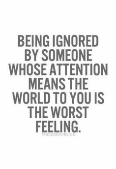 the quote being ignored by someone whose attention means the world to you is the worst feeling