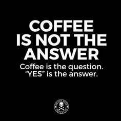 coffee is not the answer coffee is the question yes is the answer