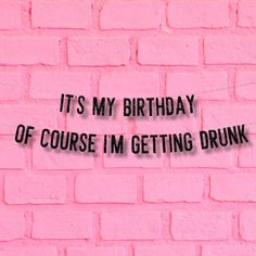 it's my birthday off course i'm getting drunk on pink brick wall