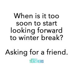 a quote that reads, when is it too soon to start looking forward to winter break? asking for a friend