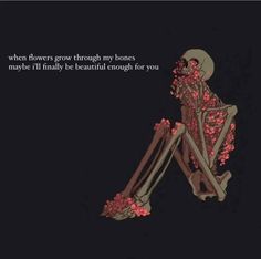 a skeleton sitting on the ground with flowers growing out of it's back and text that reads, when flowers grow through my bones maybe i'll probably be beautiful enough for you