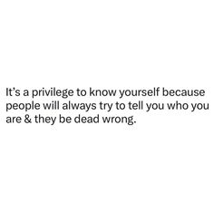 a white background with the words it's a prilvege to know yourself because people will always tell you who you are & they dead wrong