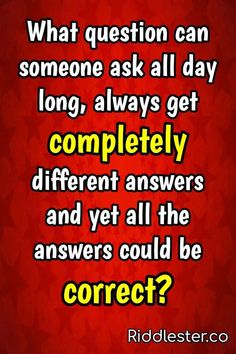 a red background with the words, what question can someone ask all day long, always get completely different answers and yet all the answers could be correct