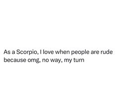 the words as a scorpio, i love when people are rude because omg, no way, my turn