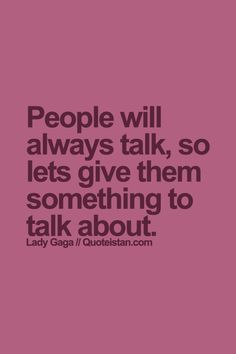 a quote that says people will always talk, so lets give them something to talk about