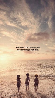 three children walking into the ocean with a quote above them that says no matter how hard the past, you can always start over