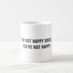 a coffee mug that says i'm not happy until you're not happy