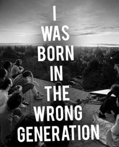 the words i was born in the wrong generation are displayed on a black and white photo