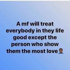 an image of a person with a quote on it that says, a m f will treat everybody in they life good except the person who show them the most love