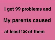 i got 99 problems and my parents caused at least 100 of them text reads, i got 99 problems and my parents caused at least 100 of them