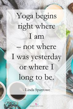 yoga begins right where i am - not where i was yesterday or where i long to be